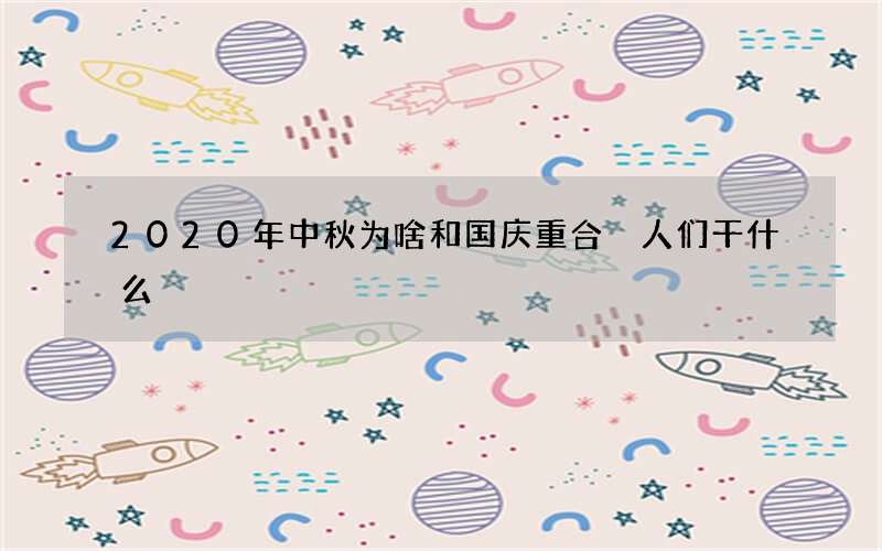 2020年中秋为啥和国庆重合 人们干什么